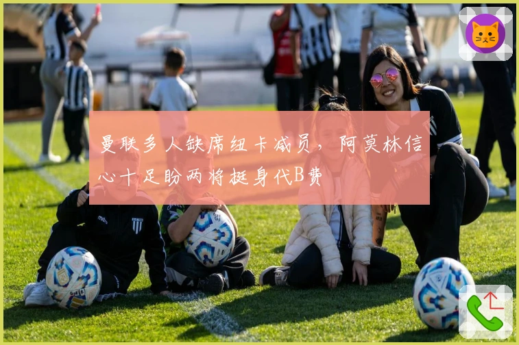 曼联多人缺席纽卡减员，阿莫林信心十足盼两将挺身代B费