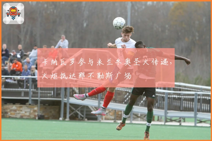 卡纳瓦罗参与米兰冬奥圣火传递，火炬抵达那不勒斯广场