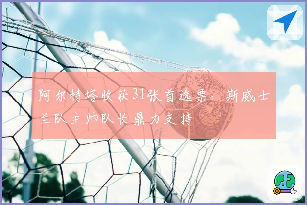 阿尔特塔收获31张首选票，斯威士兰队主帅队长鼎力支持