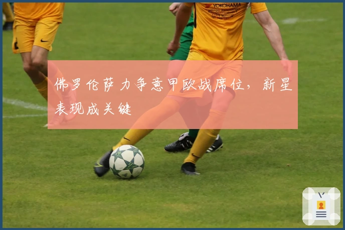 佛罗伦萨力争意甲欧战席位，新星表现成关键