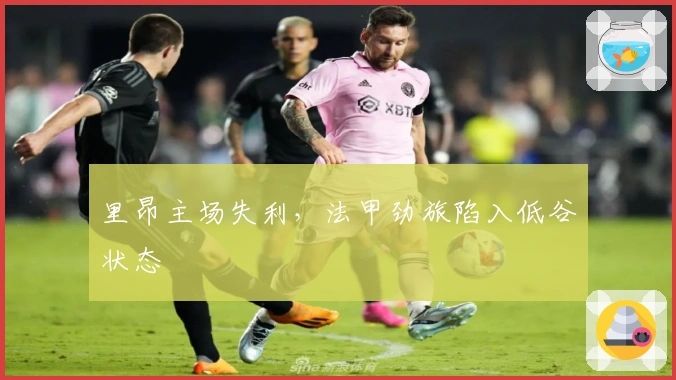 里昂主场失利，法甲劲旅陷入低谷状态