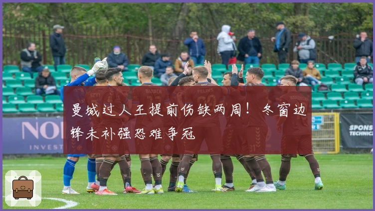 曼城过人王提前伤缺两周！冬窗边锋未补强恐难争冠