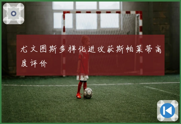 尤文图斯多样化进攻获斯帕莱蒂高度评价