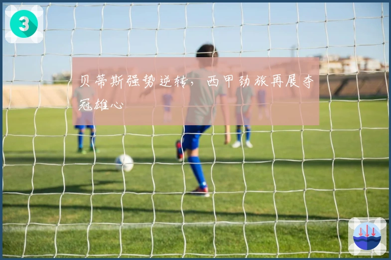 贝蒂斯强势逆转，西甲劲旅再展夺冠雄心