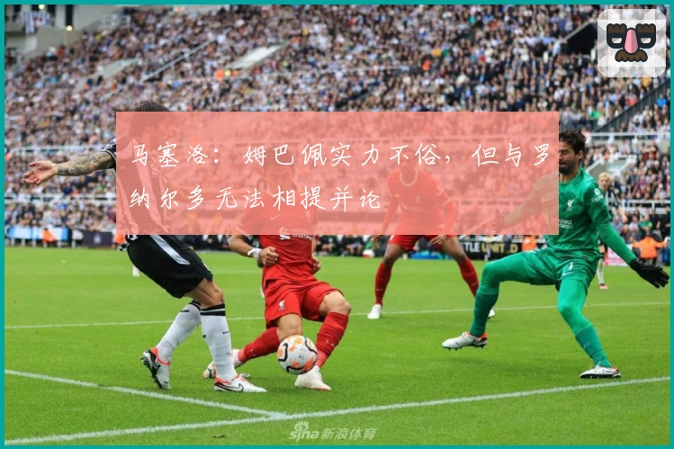 马塞洛：姆巴佩实力不俗，但与罗纳尔多无法相提并论