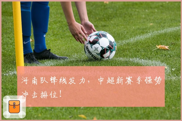 河南队锋线发力，中超新赛季强势冲击排位！