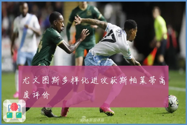 尤文图斯多样化进攻获斯帕莱蒂高度评价