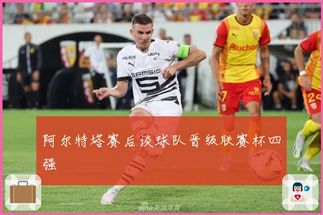 阿尔特塔赛后谈球队晋级联赛杯四强