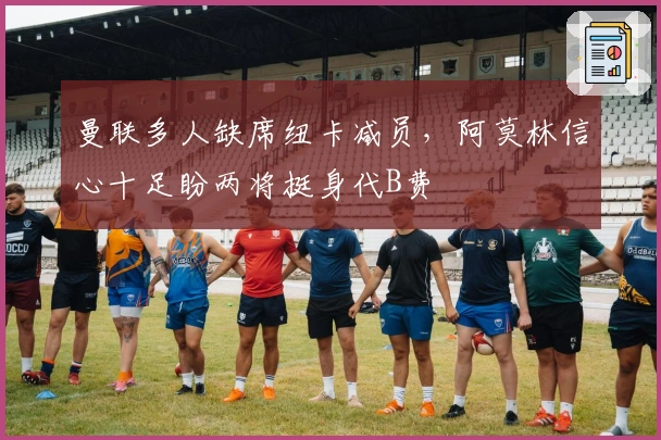 曼联多人缺席纽卡减员，阿莫林信心十足盼两将挺身代B费