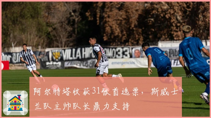 阿尔特塔收获31张首选票，斯威士兰队主帅队长鼎力支持