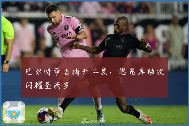 巴尔特萨吉梅开二度，恩昆库助攻闪耀圣西罗