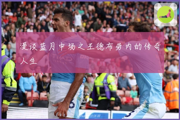 漫谈蓝月中场之王德布劳内的传奇人生