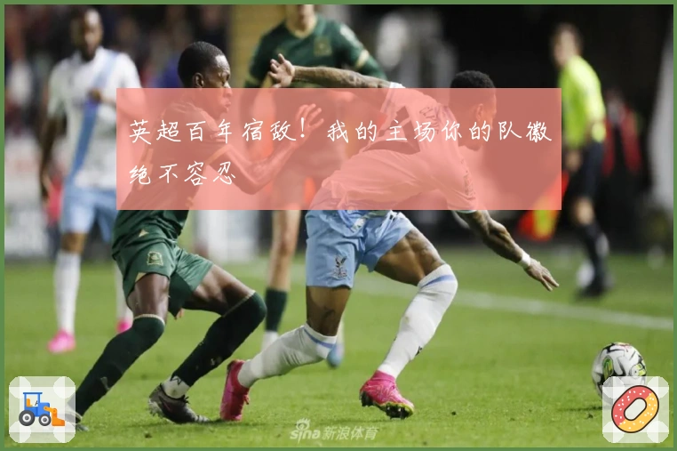 英超百年宿敌！我的主场你的队徽绝不容忍