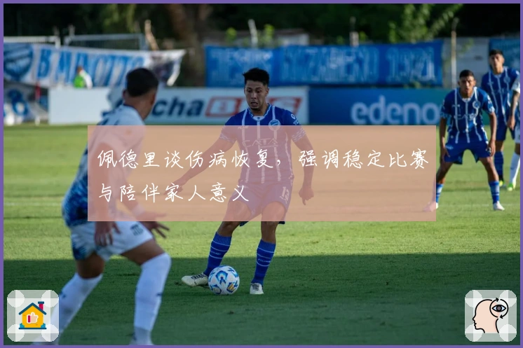 佩德里谈伤病恢复，强调稳定比赛与陪伴家人意义