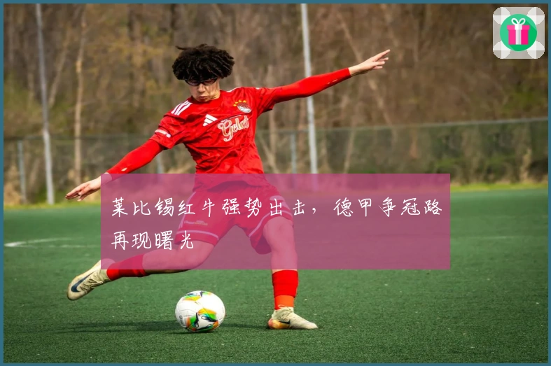 莱比锡红牛强势出击，德甲争冠路再现曙光