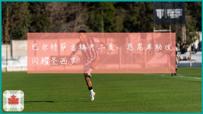 巴尔特萨吉梅开二度，恩昆库助攻闪耀圣西罗